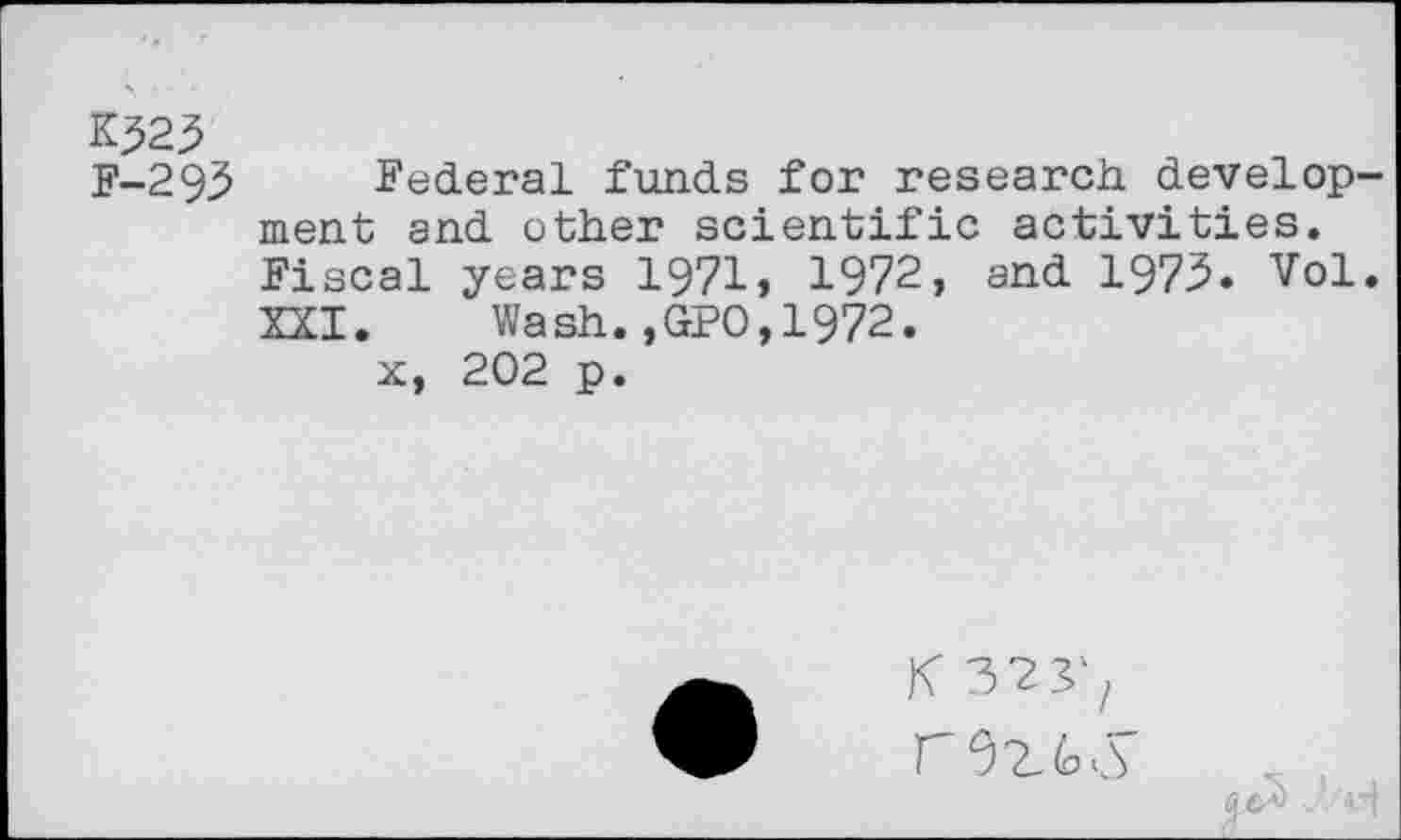 ﻿K523
F-295 Federal funds for research develop ment and other scientific activities.
Fiscal years 1971» 1972, and 1975. Vol
XXI. Wash.,GPO,1972.
x, 202 p.
K 323',